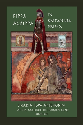 Pippa Agrippa in Britannia Prima: An Tir Gallósek- The Mighty Land, Book One - Maria Kay Anthony