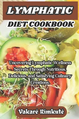 Lymphatic Diet Cookbook: Uncovering Lymphatic Wellness Secrets Through Nutritious, Delicious, and Satisfying Culinary Creations. - Vakare Rimkute