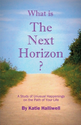 What is The Next Horizon?: A Study of Unusual Happenings on the Path of Your Life - Katie Halliwell