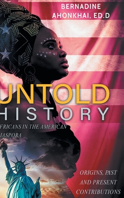 Untold History: Africans in the American Diaspora Origins, Past and Present Contributions - Bernadine E. Ahonkhai Ed D.