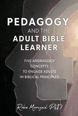 Pedagogy, and the Adult Bible Learner: Five andragogy concepts to engage adults in biblical principles - Robin Moorezaid