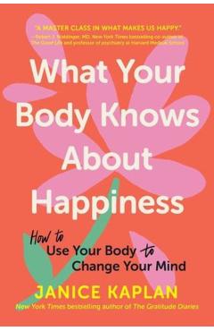 What Your Body Knows about Happiness: How to Use Your Body to Change Your Mind - Janice Kaplan