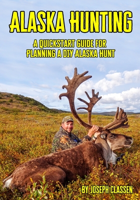 Alaska Hunting: A Quickstart Guide for Planning a DIY Alaska Hunt - Joseph Classen
