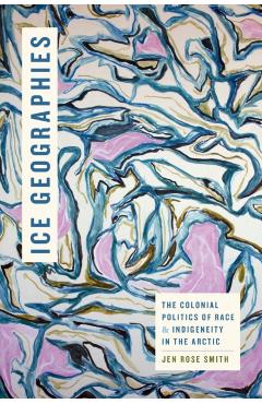 Ice Geographies: The Colonial Politics of Race and Indigeneity in the Arctic - Jen Rose Smith
