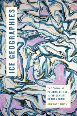 Ice Geographies: The Colonial Politics of Race and Indigeneity in the Arctic - Jen Rose Smith