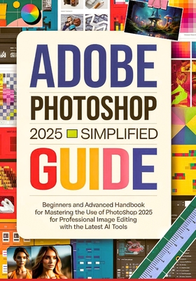 Adobe Photoshop 2025 Simplified Guide: Beginners and Advanced Handbook for Mastering the Use of Photoshop 2025 for Professional Image Editing with the - Salem Mcallister