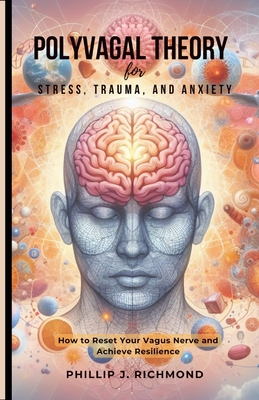 Polyvagal Theory for Stress, Trauma, and Anxiety: How to Reset Your Vagus Nerve and Achieve Resilience - Phillip J. Richmond