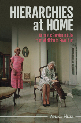 Hierarchies at Home: Domestic Service in Cuba from Abolition to Revolution - Anasa Hicks