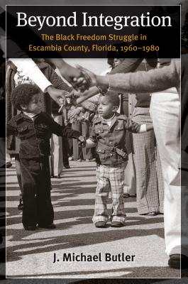 Beyond Integration: The Black Freedom Struggle in Escambia County, Florida, 1960-1980 - J. Michael Butler