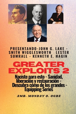 Greater Exploits - 2 - John G. Lake - Smith Wigglesworth - Lester Sumrall - Kenneth E. Hagin: John G. Lake - Smith Wigglesworth - Lester Sumrall - Ken - Smith Wigglesworth