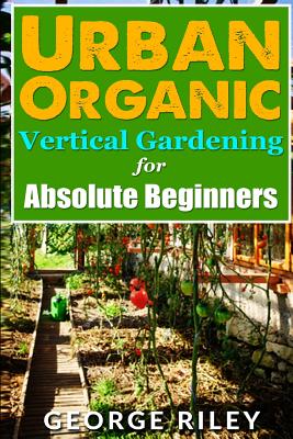 Urban Organic Vertical Gardening for Absolute Beginners 2 - George Riley