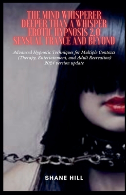 The Mind Whisperer Deeper Than a Whisper Erotic Hypnosis 2.0 Sensual Trance and Beyond Advanced Hypnotic Techniques for Multiple Contexts (Therapy, En - Shane Hill