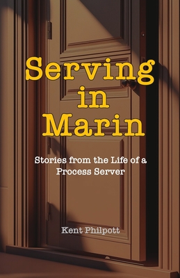 Serving in Marin: Stories from the Life of a Process Server - Kent A. Philpott