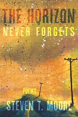 The Horizon Never Forgets: Poems - Steven T. Moore