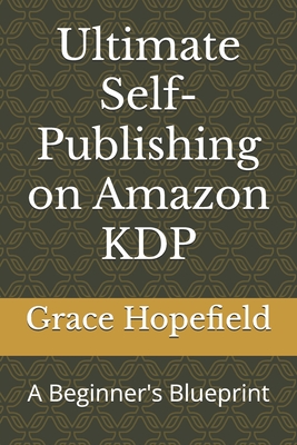 Ultimate Self-Publishing on Amazon KDP: A Beginner's Blueprint - Grace Hopefield