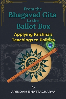 From the Bhagavad Gita to the Ballot Box: Applying Krishna's Teachings to Politics - Arindam Bhattacharya