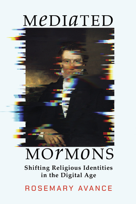 Mediated Mormons: Shifting Religious Identities in the Digital Age - Rosemary Avance