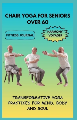 Chair Yoga for Seniors Over 60: Transformative Yoga Practices for Mind, Body, and Soul - Harmony Voyager