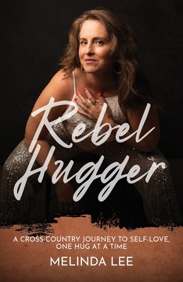 Rebel Hugger: A Cross-Country Journey to Self-Love, One Hug at a Time - Melinda Lee
