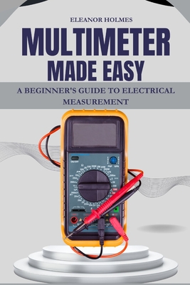 Multimeter Made Easy: A Beginner's Guide to Electrical Measurement - Nicholas J. Weston