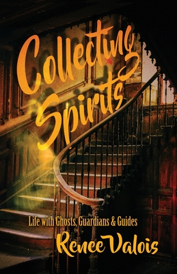 Collecting Spirits: Life with Ghosts, Guardians & Guides - Renee Valois