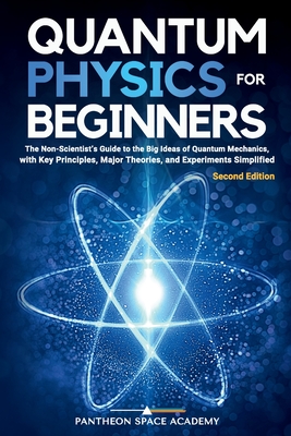 Quantum Physics for Beginners: The Non-Scientist's Guide to the Big Ideas of Quantum Mechanics, with Key Principles, Major Theories, and Experiments - Pantheon Space Academy