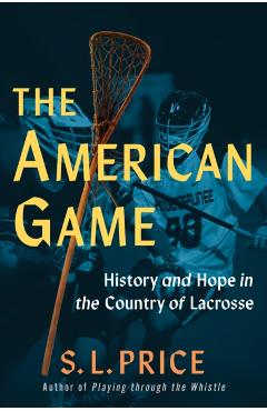 The American Game: History and Hope in the Country of Lacrosse - S. L. Price