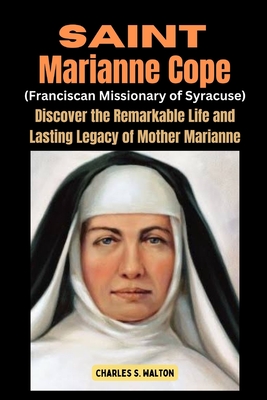 Saint Marianne Cope (Franciscan Missionary of Syracuse): Discover the Remarkable Life and Lasting Legacy of Mother Marianne - Charles S. Walton