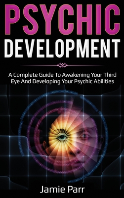 Psychic Development: A Complete Guide to Awakening Your Third Eye and Developing Your Psychic Abilities - Jamie Parr