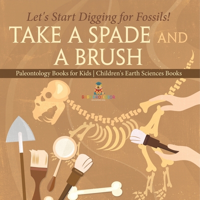Take A Spade and A Brush - Let's Start Digging for Fossils! Paleontology Books for Kids Children's Earth Sciences Books - 