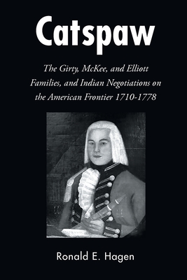 Catspaw: The Girty, McKee, and Elliott Families, and Indian Negotiations on the American Frontier 1710-1778 - Ronald E. Hagen