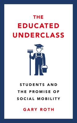 The Educated Underclass: Students and the Promise of Social Mobility - Gary Roth