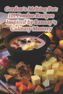 Gordon's Melting Pot: 101 Fondue Recipes Inspired by Ramsay's Culinary Mastery - Rustic Fare Flavor Haven