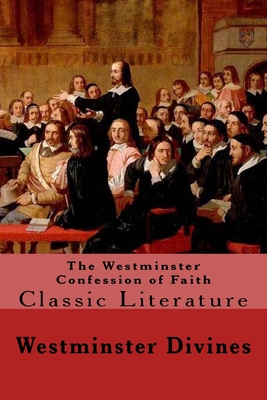 The Westminster Confession of Faith: Classic Literature - Westminster Divines