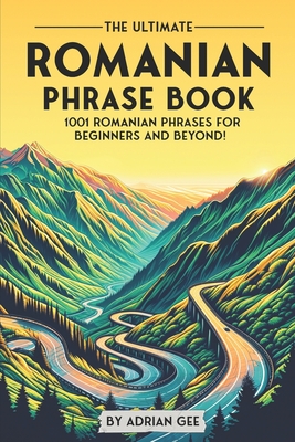 The Ultimate Romanian Phrase Book: 1001 Romanian Phrases for Beginners and Beyond! - Adrian Gee