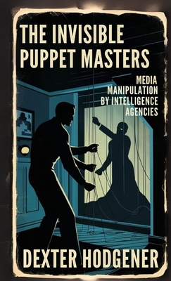The Invisible Puppet Masters: Media Manipulation by Intelligence Agencies - Dexter Hodgener