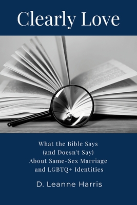 Clearly Love: What the Bible Says (And Doesn't Say) About Same-Sex Marriage and LGBTQ+ Identities - D. Leanne Harris