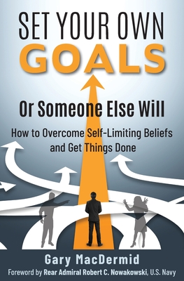Set Your Own Goals-Or Someone Else Will: How to Overcome Self-Limiting Beliefs and Get Things Done - Gary Macdermid