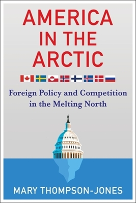 America in the Arctic: Foreign Policy and Competition in the Melting North - Mary Thompson-jones