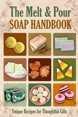 The Melt and Pour Soap Handbook: Unique Recipes for Thoughtful Gifts - Declan James
