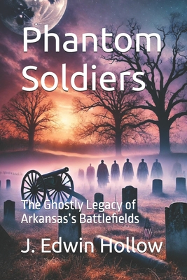Phantom Soldiers: The Ghostly Legacy of Arkansas's Battlefields - J. Edwin Hollow
