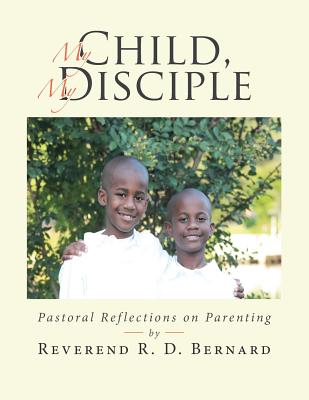 My Child, My Disciple: Pastoral Reflections on Parenting - Reverend R. D. Bernard