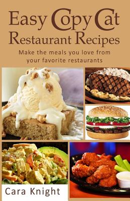 Easy Copy Cat Restaurant Recipes: Make the meals you love from your favorite restaurants - Cara Knight