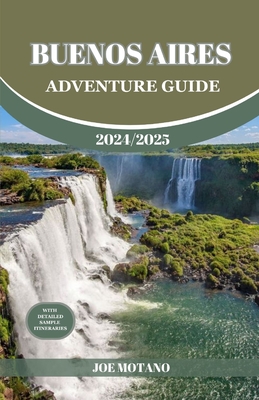 Buenos Aires Adventure Guide 2024/2025: Discover The Heartbeat of Argentina, Explore Top Adventure Spots, Hidden Gems and Activities. - Joe Motano