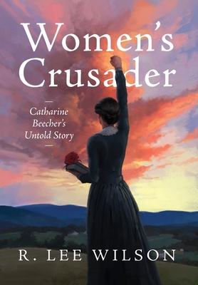 Women's Crusader: Catharine Beecher's Untold Story - R. Lee Wilson