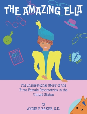 The Amazing Ella: The Inspirational and Unconventional Story of the First Female Optometrist in the United States - Angie P. Baker