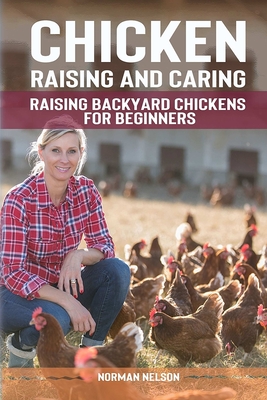 Chicken Raising And Caring: Raising Backyard Chickens for Beginners - Norman Nelson