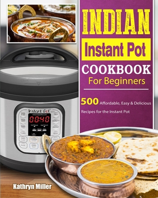 Indian Instant Pot Cookbook For Beginners: 500 Affordable, Easy & Delicious Recipes for the Instant Pot - Kathryn Miller