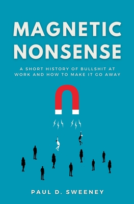 Magnetic Nonsense: A Short History of Bullshit at Work and How to Make It Go Away - Paul D. Sweeney