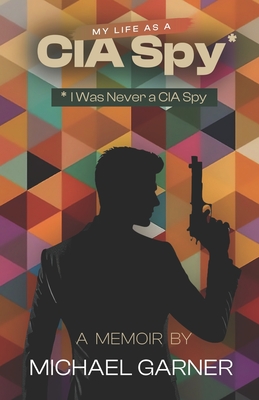 My Life as a CIA Spy: I Was Never a CIA Spy - Michael Garner